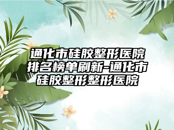 通化市硅胶整形医院排名榜单刷新-通化市硅胶整形整形医院