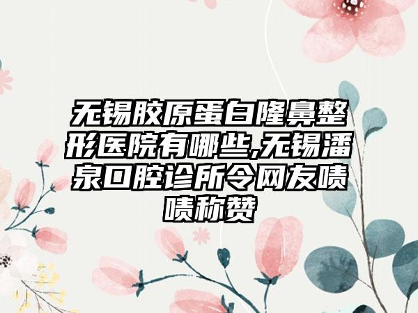 无锡胶原蛋白七元医院有哪些,无锡潘泉口腔诊所令网友啧啧称赞