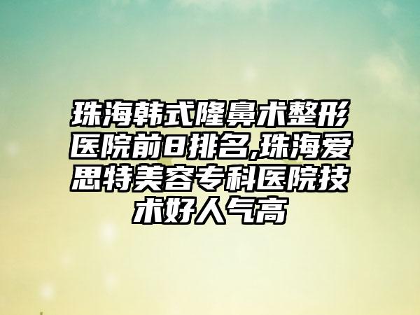 珠海韩式隆鼻术整形医院前8排名,珠海爱思特美容专科医院技术好人气高