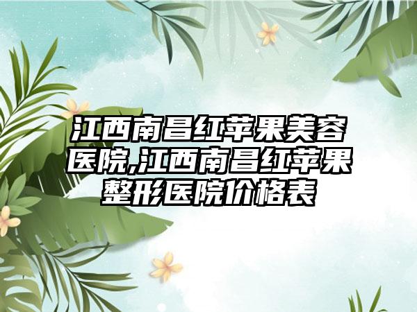 江西南昌红苹果美容医院,江西南昌红苹果整形医院价格表