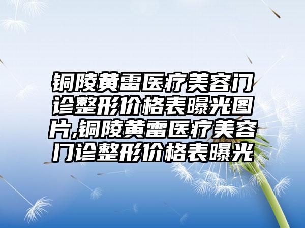 铜陵黄雷医疗美容门诊整形价格表曝光图片,铜陵黄雷医疗美容门诊整形价格表曝光