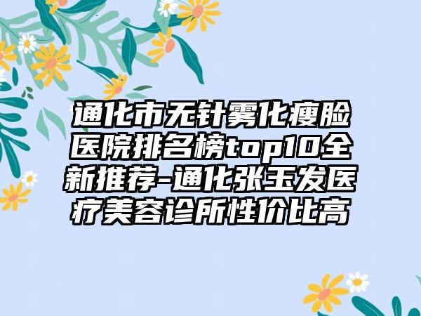 通化市无针雾化瘦脸医院排名榜top10全新推荐-通化张玉发医疗美容诊所性价比高