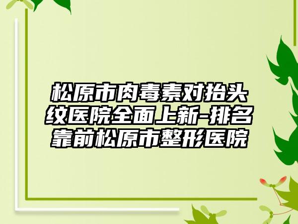 松原市肉毒素对抬头纹医院多面上新-排名靠前松原市整形医院