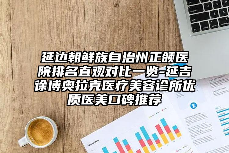 延边朝鲜族自治州正颌医院排名直观对比一览-延吉徐博奥拉克医疗美容诊所优质医美口碑推荐