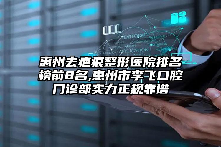 惠州去疤痕整形医院排名榜前8名,惠州市李飞口腔门诊部实力正规靠谱