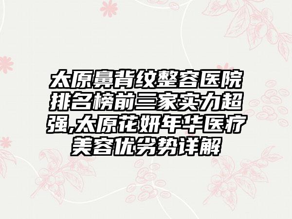 太原鼻背纹整容医院排名榜前三家实力超强,太原花妍年华医疗美容优劣势详解