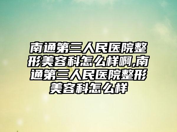 南通第三人民医院整形美容科怎么样啊,南通第三人民医院整形美容科怎么样