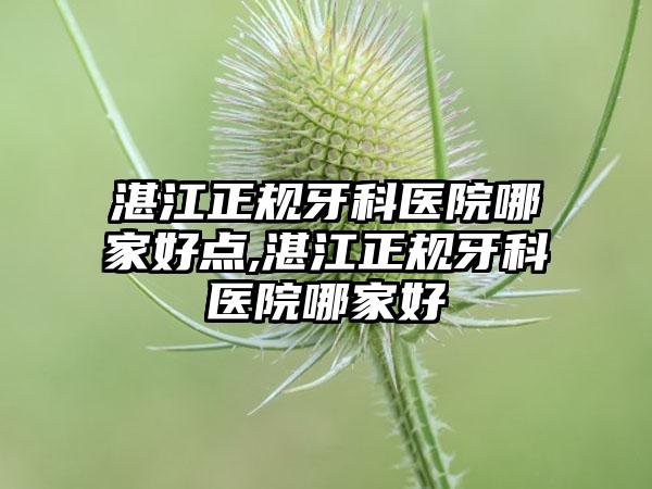 湛江正规牙科医院哪家好点,湛江正规牙科医院哪家好