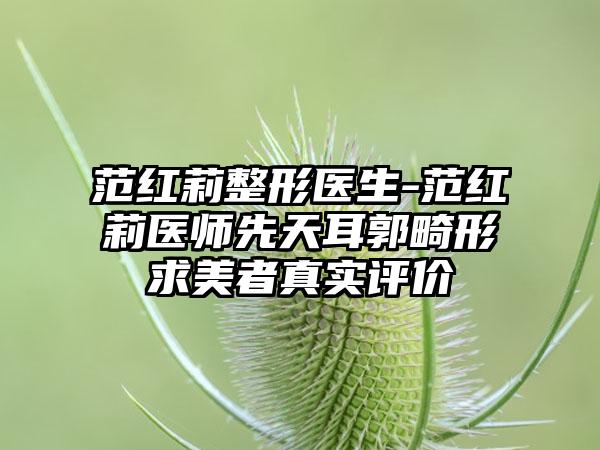 范红莉整形医生-范红莉医师先天耳郭畸形求美者真实评价