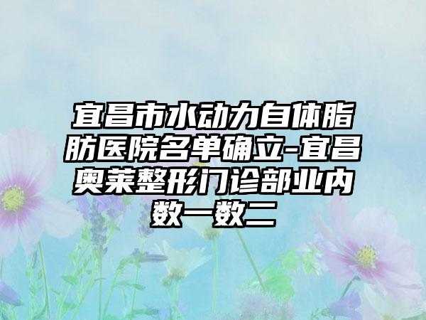 宜昌市水动力自体脂肪医院名单确立-宜昌奥莱整形门诊部业内数一数二