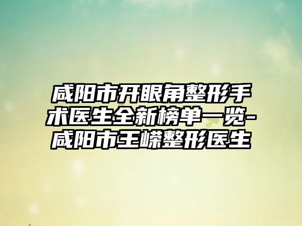 咸阳市开眼角整形手术医生全新榜单一览-咸阳市王嵘整形医生