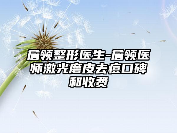 詹领整形医生-詹领医师激光磨皮去痘口碑和收费