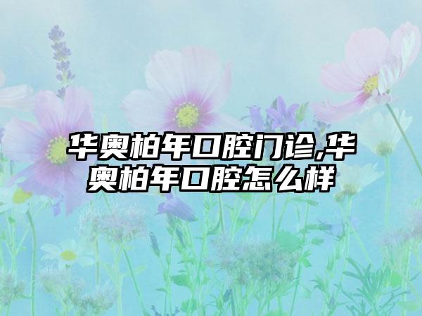 华奥柏年口腔门诊,华奥柏年口腔怎么样