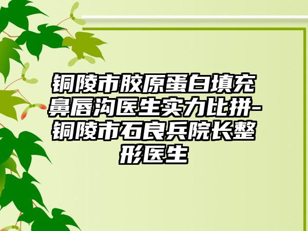 铜陵市胶原蛋白填充鼻唇沟医生实力比拼-铜陵市石良兵院长整形医生