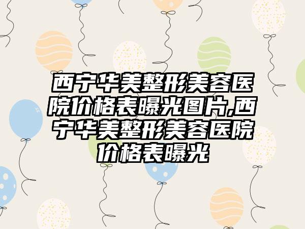 西宁华美整形美容医院价格表曝光图片,西宁华美整形美容医院价格表曝光