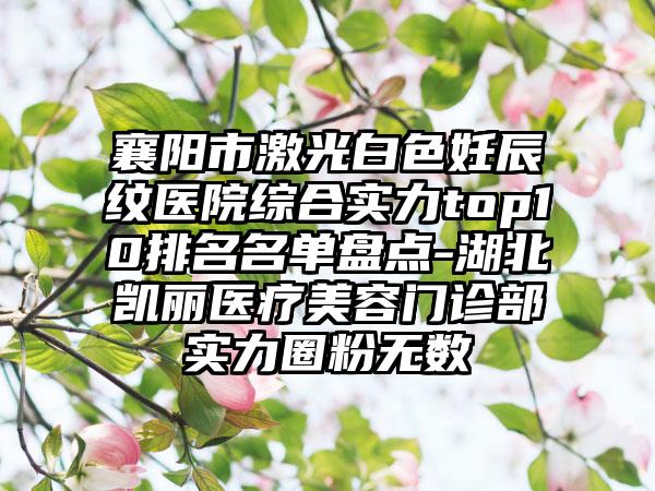 襄阳市激光白色妊辰纹医院综合实力top10排名名单盘点-湖北凯丽医疗美容门诊部实力圈粉无数