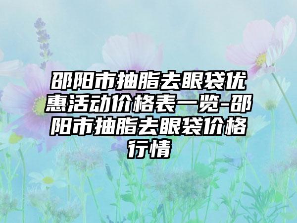 邵阳市抽脂去眼袋优惠活动价格表一览-邵阳市抽脂去眼袋价格行情