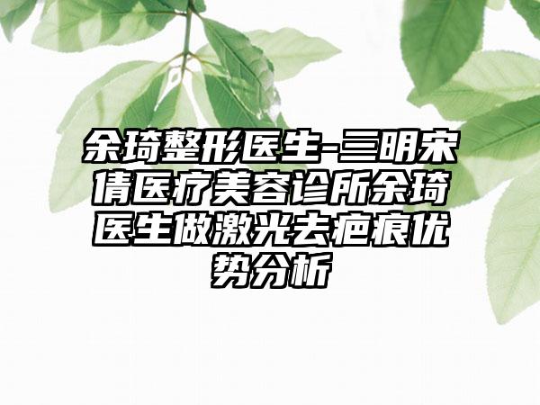 余琦整形医生-三明宋倩医疗美容诊所余琦医生做激光去疤痕优势分析