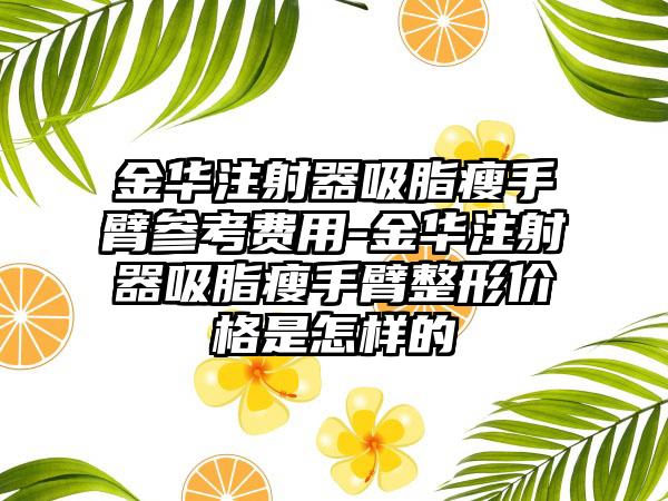 金华注射器吸脂瘦手臂参考费用-金华注射器吸脂瘦手臂整形价格是怎样的
