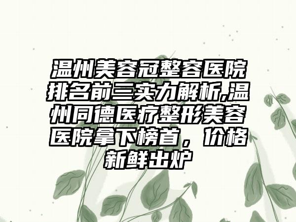温州美容冠整容医院排名前三实力解析,温州同德医疗整形美容医院拿下榜首，价格新鲜出炉