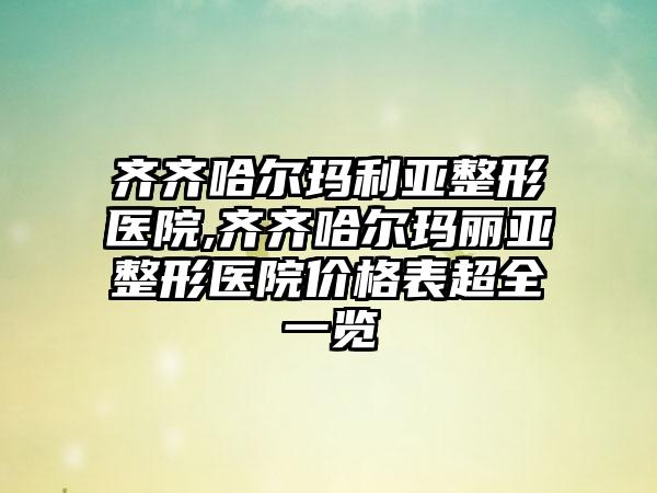 齐齐哈尔玛利亚整形医院,齐齐哈尔玛丽亚整形医院价格表超全一览