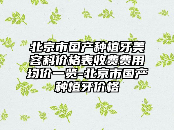 北京市国产种植牙美容科价格表收费费用均价一览-北京市国产种植牙价格