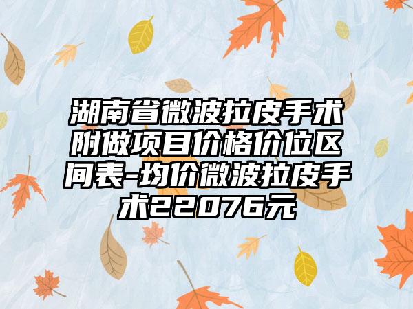 湖南省微波拉皮手术附做项目价格价位区间表-均价微波拉皮手术22076元