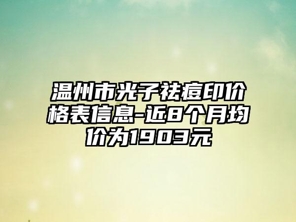 温州市光子祛痘印价格表信息-近8个月均价为1903元