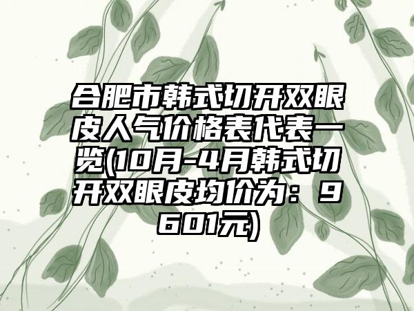 合肥市韩式切开双眼皮人气价格表代表一览(10月-4月韩式切开双眼皮均价为：9601元)