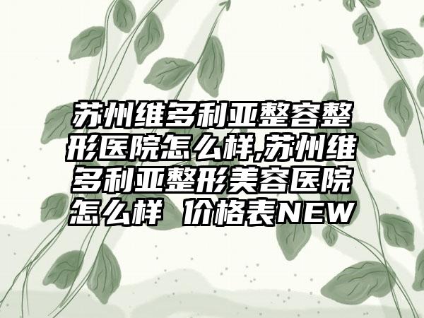 苏州维多利亚整容整形医院怎么样,苏州维多利亚整形美容医院怎么样 价格表NEW