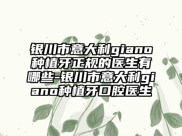 银川市意大利giano种植牙正规的医生有哪些-银川市意大利giano种植牙口腔医生