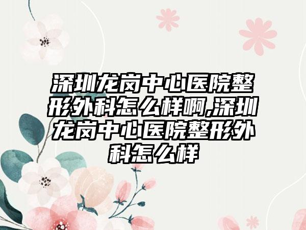 深圳龙岗中心医院整形外科怎么样啊,深圳龙岗中心医院整形外科怎么样