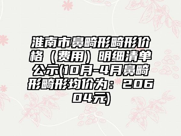 淮南市鼻畸形畸形价格（费用）明细清单公示(10月-4月鼻畸形畸形均价为：20604元)