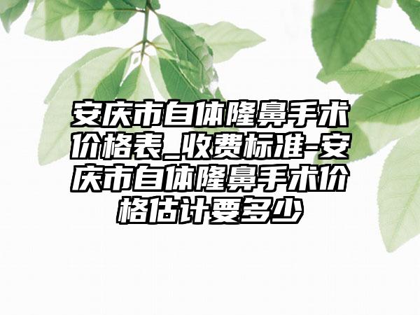 安庆市自体隆鼻手术价格表_收费标准-安庆市自体隆鼻手术价格估计要多少