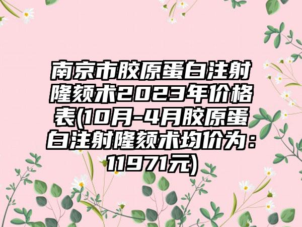 南京市胶原蛋白注射隆颏术2023年价格表(10月-4月胶原蛋白注射隆颏术均价为：11971元)