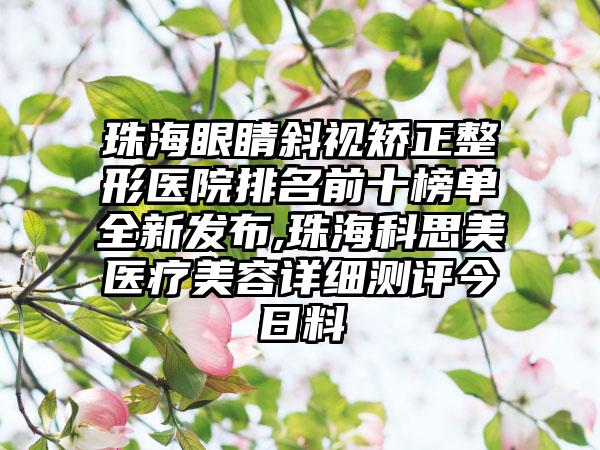 珠海眼睛斜视矫正整形医院排名前十榜单全新发布,珠海科思美医疗美容详细测评今日料