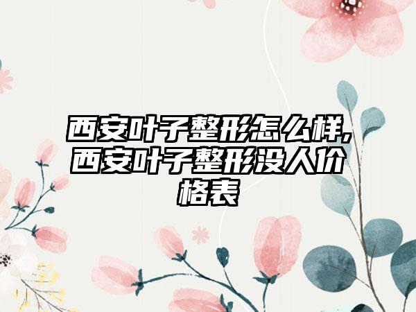 西安叶子整形怎么样,西安叶子整形没人价格表