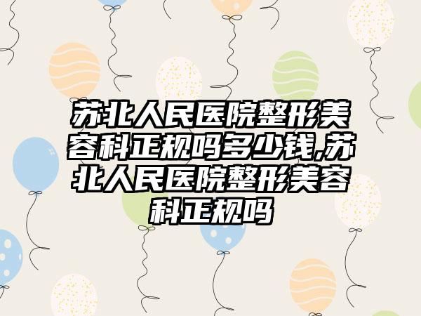 苏北人民医院整形美容科正规吗多少钱,苏北人民医院整形美容科正规吗