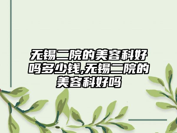 无锡二院的美容科好吗多少钱,无锡二院的美容科好吗