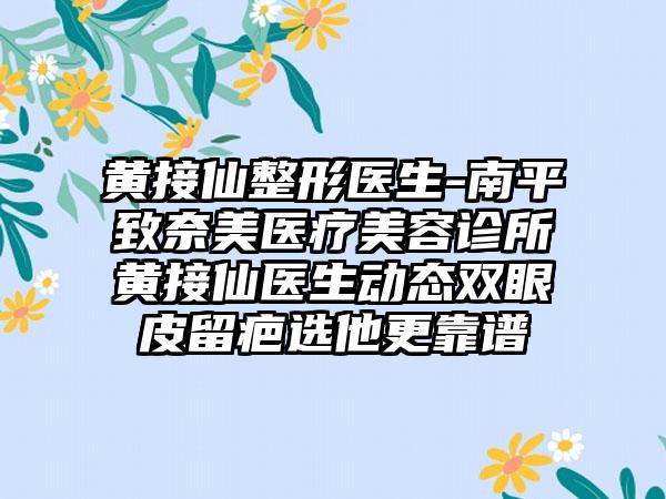 黄接仙整形医生-南平致奈美医疗美容诊所黄接仙医生动态双眼皮留疤选他更靠谱