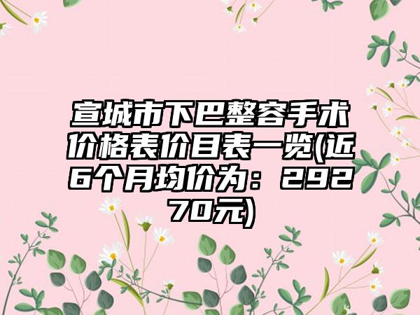 宣城市下巴整容手术价格表价目表一览(近6个月均价为：29270元)