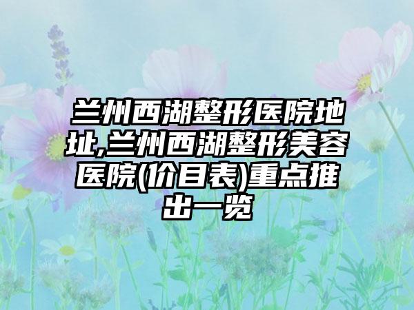 兰州西湖整形医院地址,兰州西湖整形美容医院(价目表)重点推出一览