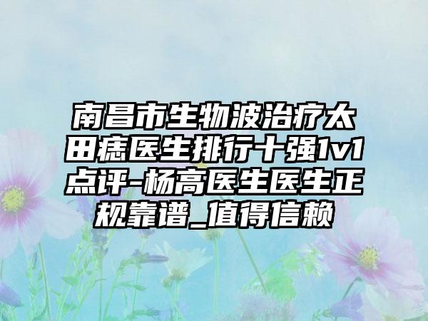 南昌市生物波治疗太田痣医生排行十强1v1点评-杨高医生医生正规靠谱_值得信赖