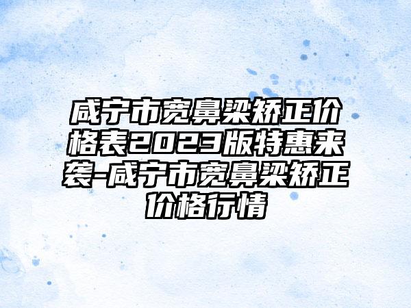 咸宁市宽鼻梁矫正价格表2023版特惠来袭-咸宁市宽鼻梁矫正价格行情