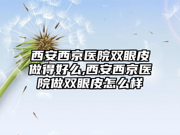 西安西京医院双眼皮做得好么,西安西京医院做双眼皮怎么样