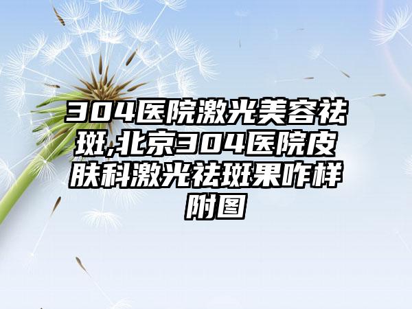 304医院激光美容祛斑,北京304医院皮肤科激光祛斑果咋样 附图