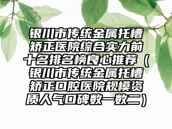 银川市传统金属托槽矫正医院综合实力前十名排名榜良心推荐（银川市传统金属托槽矫正口腔医院规模资质人气口碑数一数二）