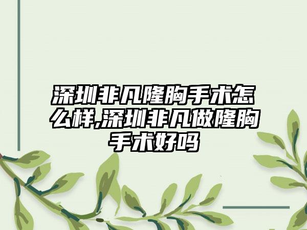 深圳非凡隆胸手术怎么样,深圳非凡做隆胸手术好吗