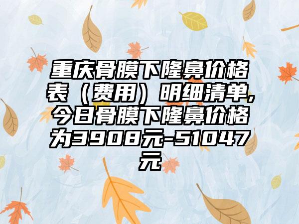 重庆骨膜下隆鼻价格表（费用）明细清单,今日骨膜下隆鼻价格为3908元-51047元