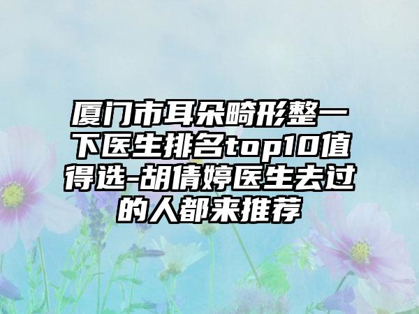 厦门市耳朵畸形整一下医生排名top10值得选-胡倩婷医生去过的人都来推荐